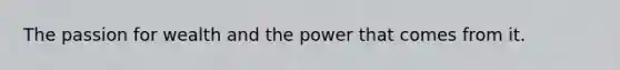 The passion for wealth and the power that comes from it.