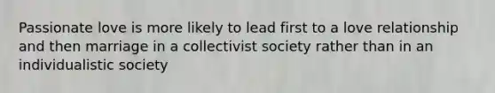 Passionate love is more likely to lead first to a love relationship and then marriage in a collectivist society rather than in an individualistic society