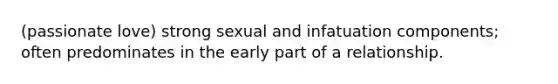 (passionate love) strong sexual and infatuation components; often predominates in the early part of a relationship.