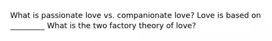 What is passionate love vs. companionate love? Love is based on _________ What is the two factory theory of love?