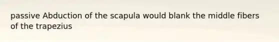 passive Abduction of the scapula would blank the middle fibers of the trapezius