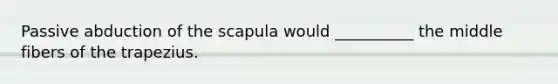 Passive abduction of the scapula would __________ the middle fibers of the trapezius.