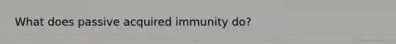 What does passive acquired immunity do?