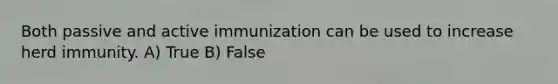 Both passive and active immunization can be used to increase herd immunity. A) True B) False