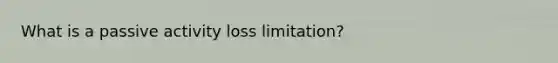 What is a passive activity loss limitation?