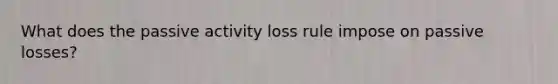 What does the passive activity loss rule impose on passive losses?