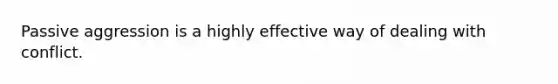 Passive aggression is a highly effective way of dealing with conflict.