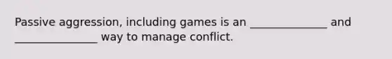 Passive aggression, including games is an ______________ and _______________ way to manage conflict.