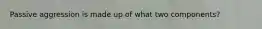 Passive aggression is made up of what two components?