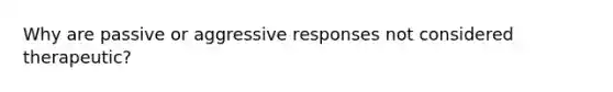 Why are passive or aggressive responses not considered therapeutic?