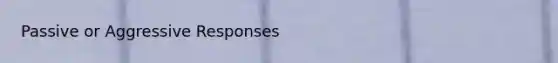 Passive or Aggressive Responses