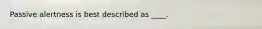 ​Passive alertness is best described as ____.