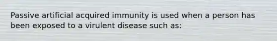 Passive artificial acquired immunity is used when a person has been exposed to a virulent disease such as: