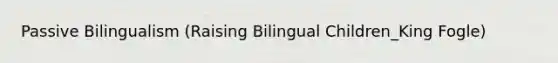 Passive Bilingualism (Raising Bilingual Children_King Fogle)