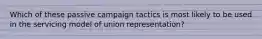 Which of these passive campaign tactics is most likely to be used in the servicing model of union representation?