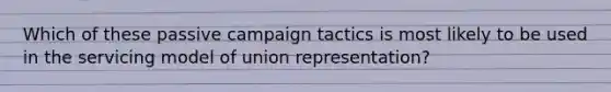 Which of these passive campaign tactics is most likely to be used in the servicing model of union representation?