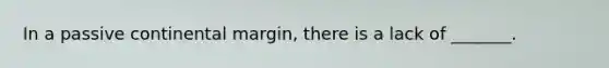 In a passive continental margin, there is a lack of _______.