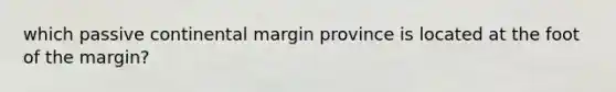 which passive continental margin province is located at the foot of the margin?