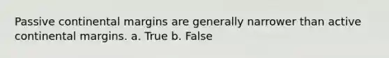 Passive continental margins are generally narrower than active continental margins. a. True b. False