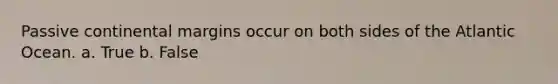 Passive continental margins occur on both sides of the Atlantic Ocean. a. True b. False