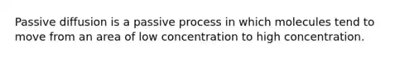 Passive diffusion is a passive process in which molecules tend to move from an area of low concentration to high concentration.