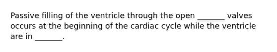 Passive filling of the ventricle through the open _______ valves occurs at the beginning of the cardiac cycle while the ventricle are in _______.