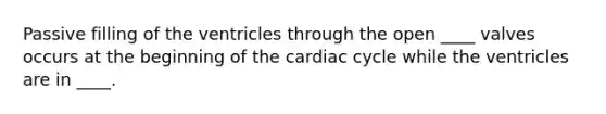 Passive filling of the ventricles through the open ____ valves occurs at the beginning of the cardiac cycle while the ventricles are in ____.