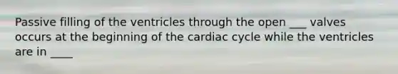 Passive filling of the ventricles through the open ___ valves occurs at the beginning of the cardiac cycle while the ventricles are in ____