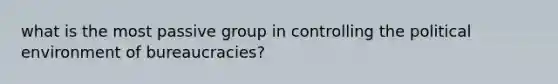 what is the most passive group in controlling the political environment of bureaucracies?