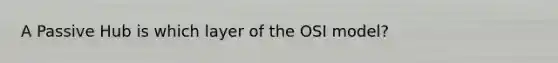 A Passive Hub is which layer of the OSI model?