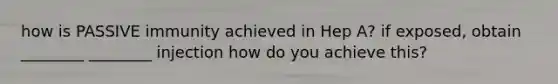 how is PASSIVE immunity achieved in Hep A? if exposed, obtain ________ ________ injection how do you achieve this?