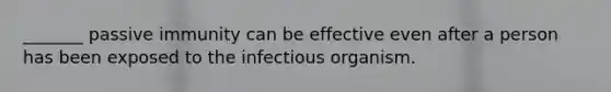 _______ passive immunity can be effective even after a person has been exposed to the infectious organism.