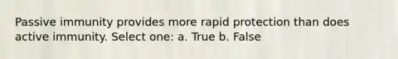 Passive immunity provides more rapid protection than does active immunity. Select one: a. True b. False