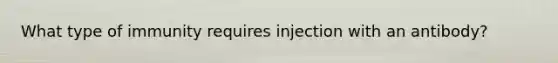 What type of immunity requires injection with an antibody?