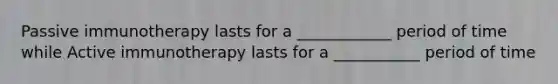 Passive immunotherapy lasts for a ____________ period of time while Active immunotherapy lasts for a ___________ period of time