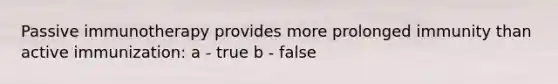 Passive immunotherapy provides more prolonged immunity than active immunization: a - true b - false