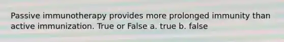 Passive immunotherapy provides more prolonged immunity than active immunization. True or False a. true b. false