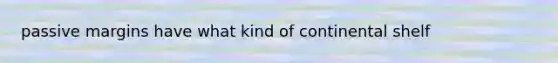 passive margins have what kind of continental shelf