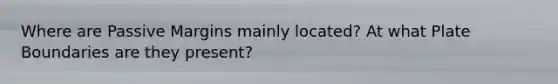 Where are Passive Margins mainly located? At what Plate Boundaries are they present?