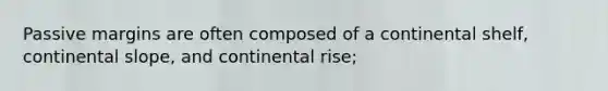 Passive margins are often composed of a continental shelf, continental slope, and continental rise;