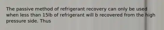 The passive method of refrigerant recovery can only be used when less than 15lb of refrigerant will b recovered from the high pressure side. Thus