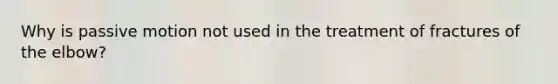 Why is passive motion not used in the treatment of fractures of the elbow?