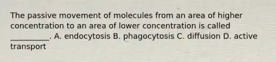 The passive movement of molecules from an area of higher concentration to an area of lower concentration is called __________. A. endocytosis B. phagocytosis C. diffusion D. active transport