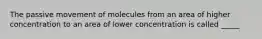 The passive movement of molecules from an area of higher concentration to an area of lower concentration is called _____