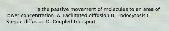 ____________ is the passive movement of molecules to an area of lower concentration. A. Facilitated diffusion B. Endocytosis C. Simple diffusion D. Coupled transport