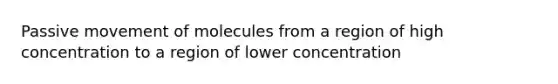 Passive movement of molecules from a region of high concentration to a region of lower concentration