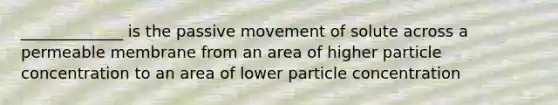 _____________ is the passive movement of solute across a permeable membrane from an area of higher particle concentration to an area of lower particle concentration