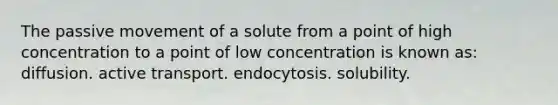 The passive movement of a solute from a point of high concentration to a point of low concentration is known as: diffusion. active transport. endocytosis. solubility.