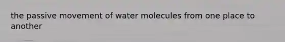 the passive movement of water molecules from one place to another