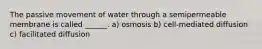 The passive movement of water through a semipermeable membrane is called ______. a) osmosis b) cell-mediated diffusion c) facilitated diffusion